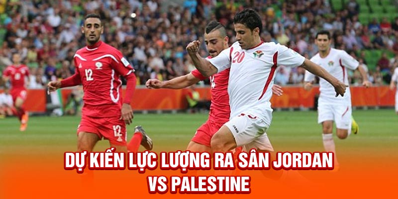 Dự kiến lực lượng ra sân Jordan vs Palestine